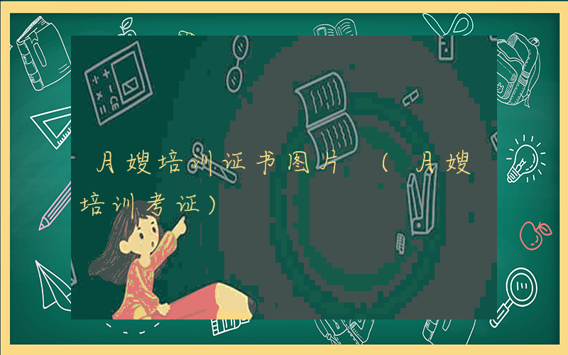月嫂培训证书图片 (月嫂培训考证)